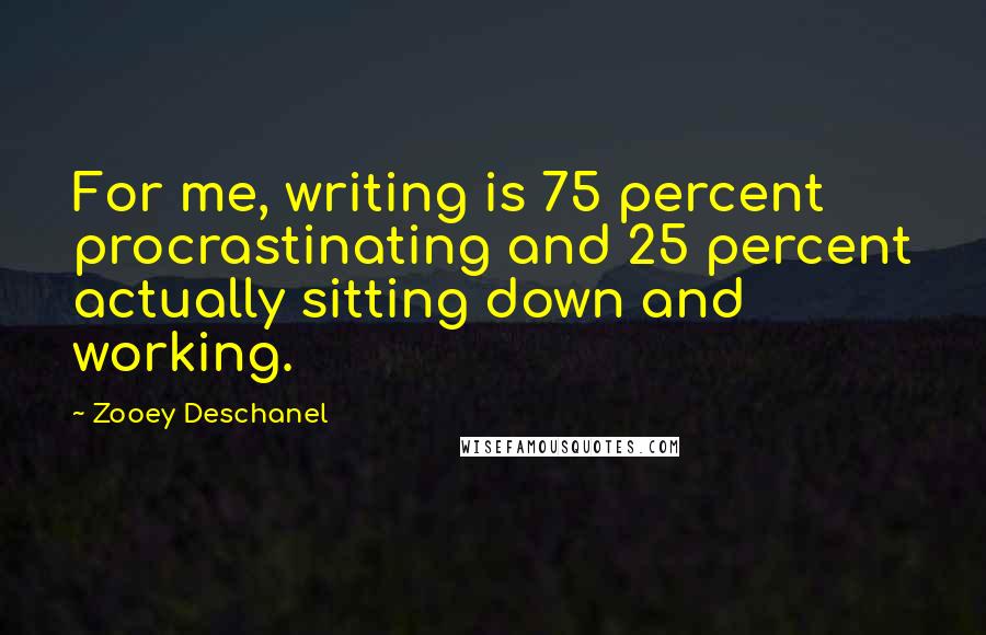 Zooey Deschanel Quotes: For me, writing is 75 percent procrastinating and 25 percent actually sitting down and working.