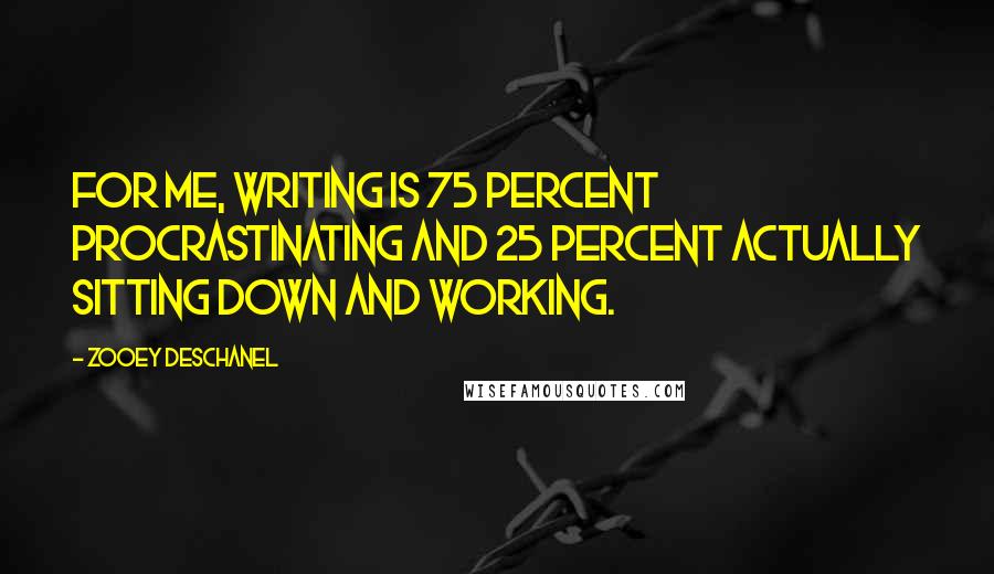 Zooey Deschanel Quotes: For me, writing is 75 percent procrastinating and 25 percent actually sitting down and working.