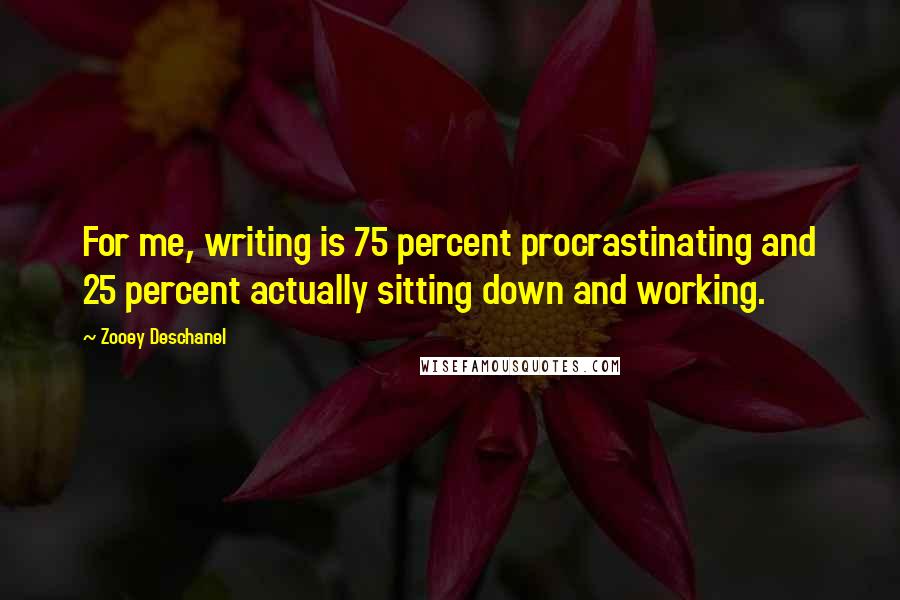 Zooey Deschanel Quotes: For me, writing is 75 percent procrastinating and 25 percent actually sitting down and working.