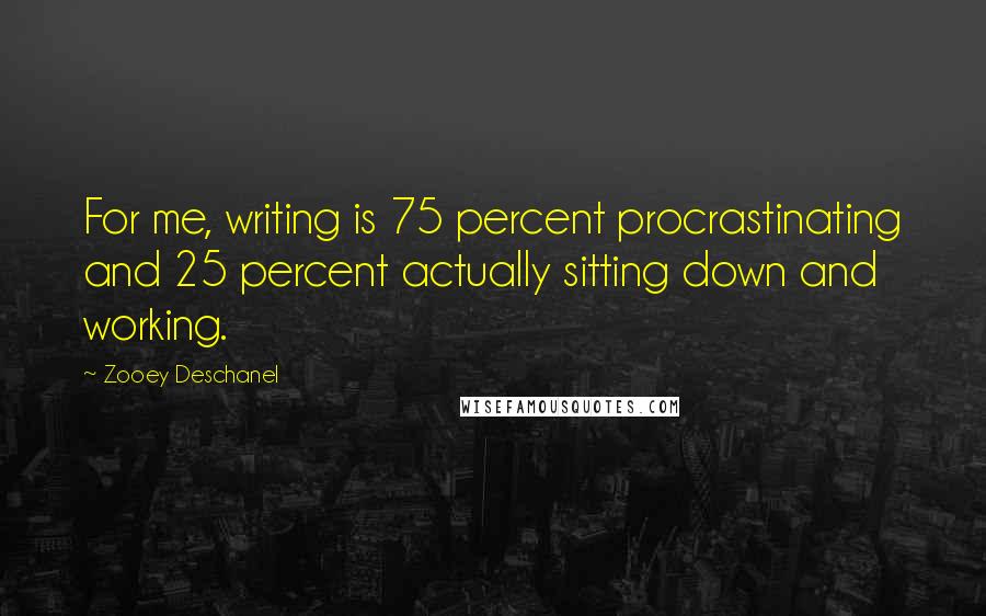 Zooey Deschanel Quotes: For me, writing is 75 percent procrastinating and 25 percent actually sitting down and working.
