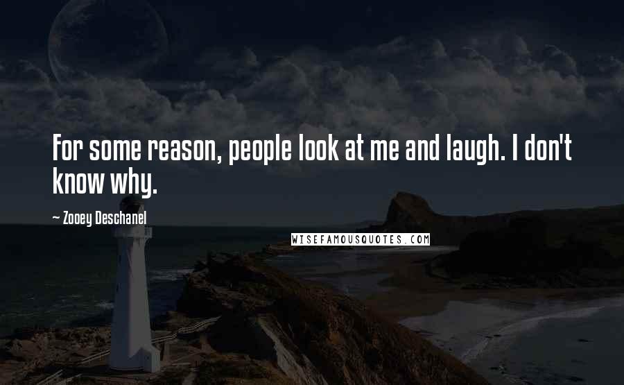 Zooey Deschanel Quotes: For some reason, people look at me and laugh. I don't know why.