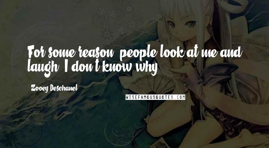 Zooey Deschanel Quotes: For some reason, people look at me and laugh. I don't know why.