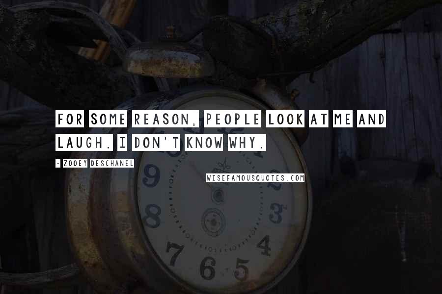 Zooey Deschanel Quotes: For some reason, people look at me and laugh. I don't know why.