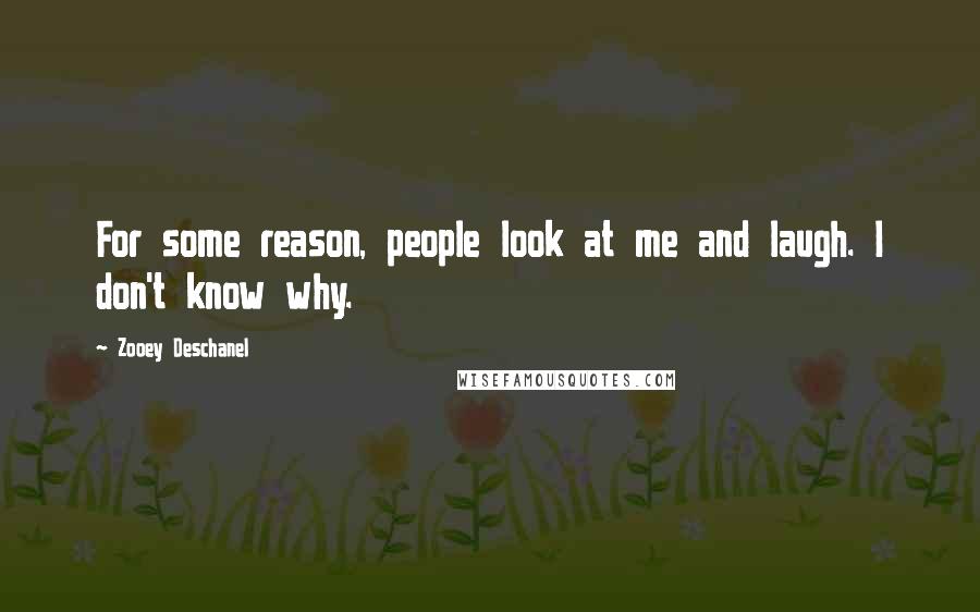 Zooey Deschanel Quotes: For some reason, people look at me and laugh. I don't know why.