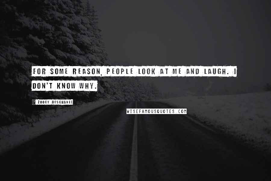 Zooey Deschanel Quotes: For some reason, people look at me and laugh. I don't know why.