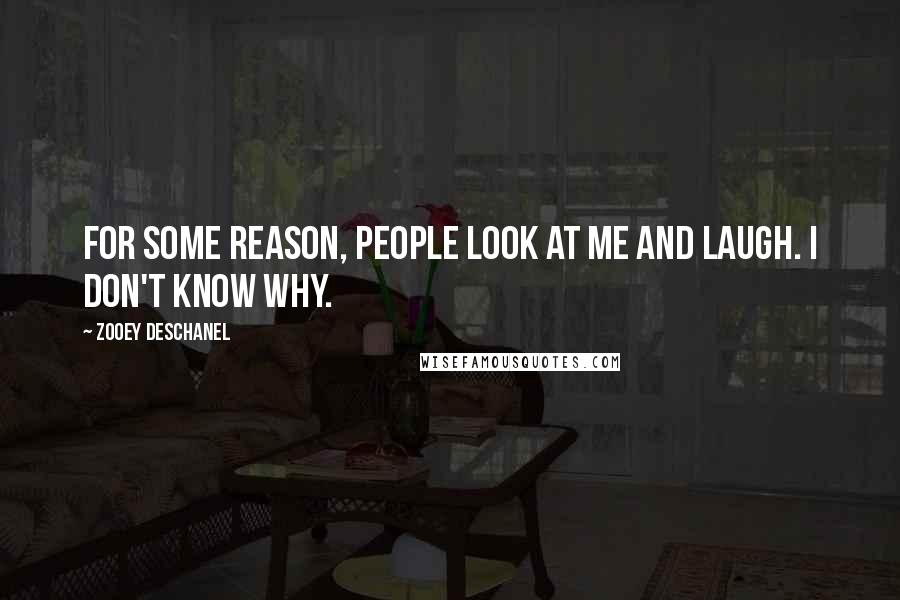 Zooey Deschanel Quotes: For some reason, people look at me and laugh. I don't know why.