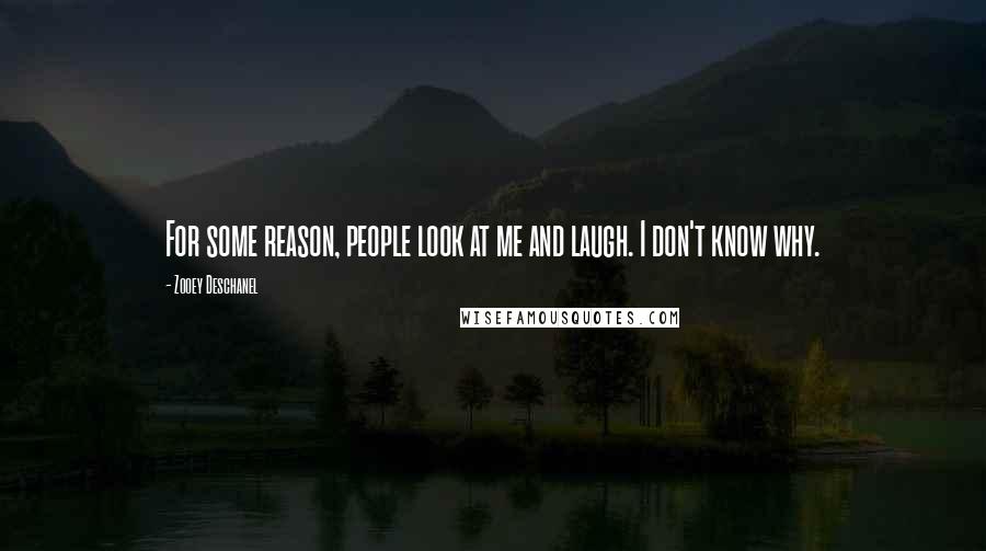 Zooey Deschanel Quotes: For some reason, people look at me and laugh. I don't know why.