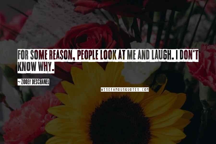 Zooey Deschanel Quotes: For some reason, people look at me and laugh. I don't know why.