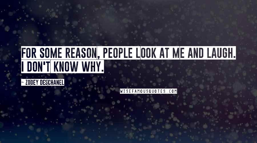 Zooey Deschanel Quotes: For some reason, people look at me and laugh. I don't know why.