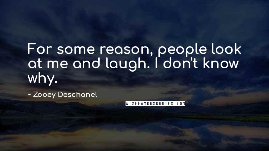 Zooey Deschanel Quotes: For some reason, people look at me and laugh. I don't know why.