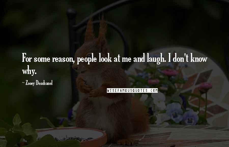 Zooey Deschanel Quotes: For some reason, people look at me and laugh. I don't know why.