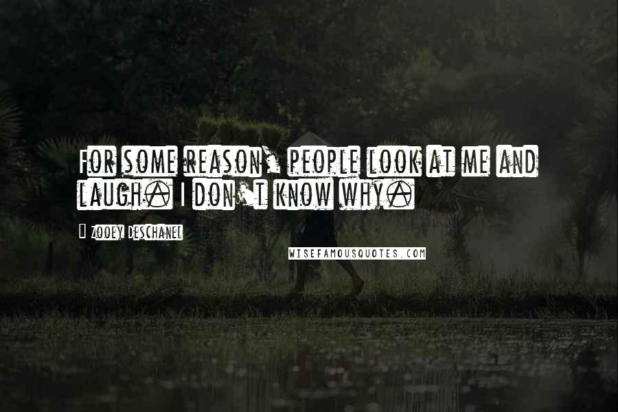 Zooey Deschanel Quotes: For some reason, people look at me and laugh. I don't know why.