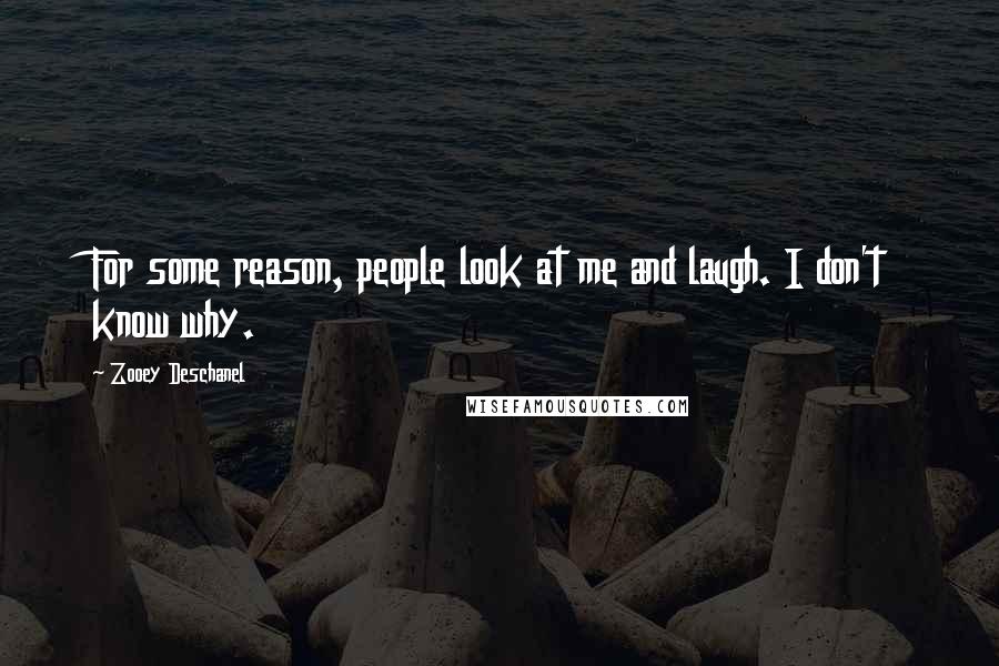Zooey Deschanel Quotes: For some reason, people look at me and laugh. I don't know why.