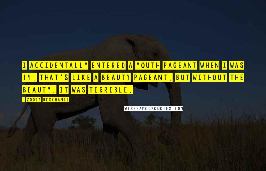 Zooey Deschanel Quotes: I accidentally entered a youth pageant when I was 14. That's like a beauty pageant, but without the beauty. It was terrible.