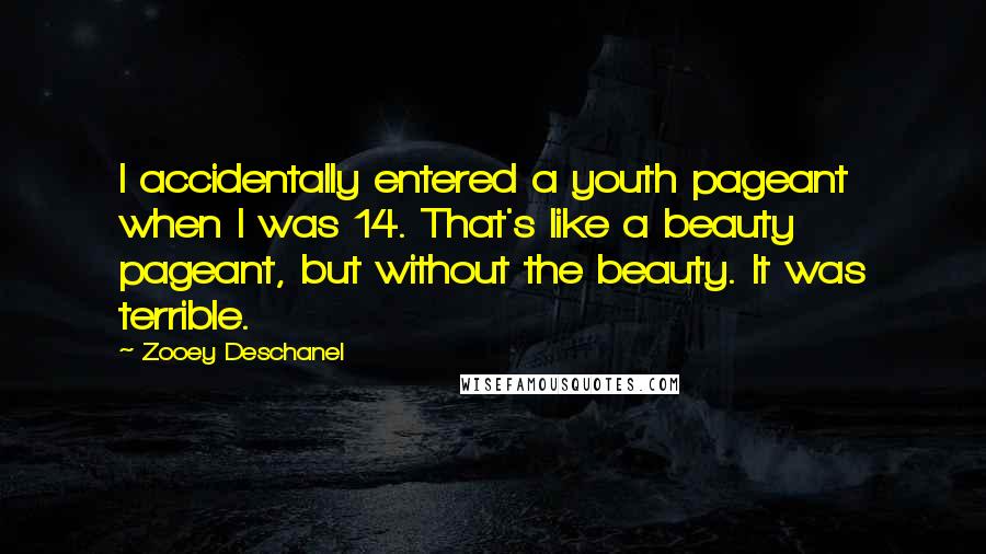 Zooey Deschanel Quotes: I accidentally entered a youth pageant when I was 14. That's like a beauty pageant, but without the beauty. It was terrible.