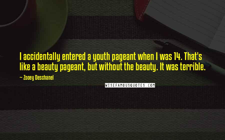 Zooey Deschanel Quotes: I accidentally entered a youth pageant when I was 14. That's like a beauty pageant, but without the beauty. It was terrible.