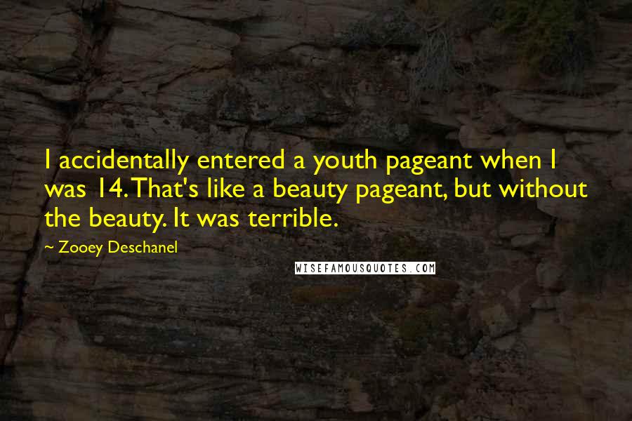 Zooey Deschanel Quotes: I accidentally entered a youth pageant when I was 14. That's like a beauty pageant, but without the beauty. It was terrible.