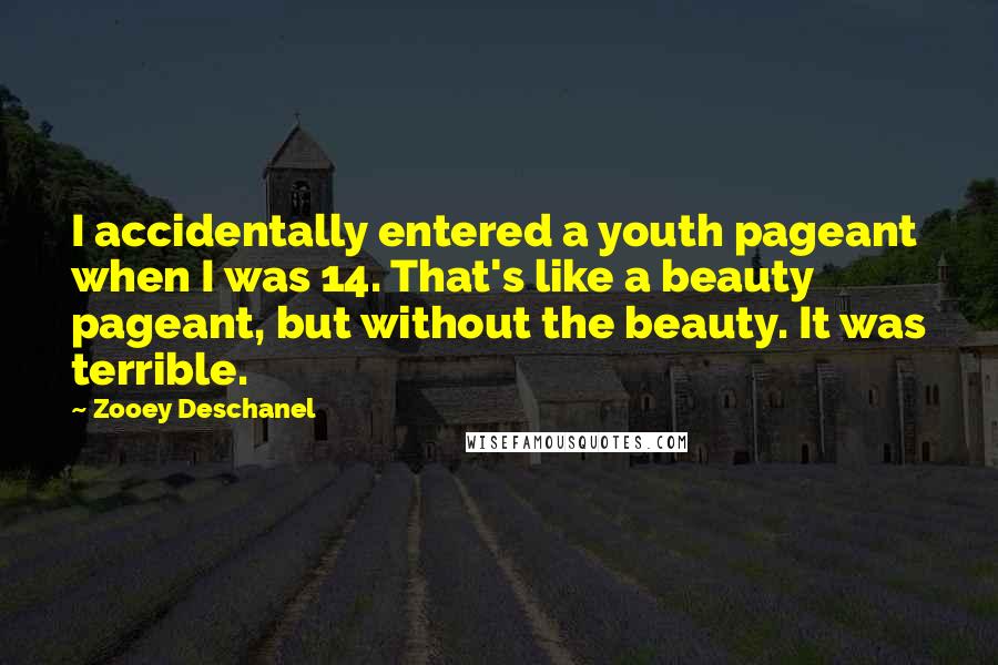 Zooey Deschanel Quotes: I accidentally entered a youth pageant when I was 14. That's like a beauty pageant, but without the beauty. It was terrible.