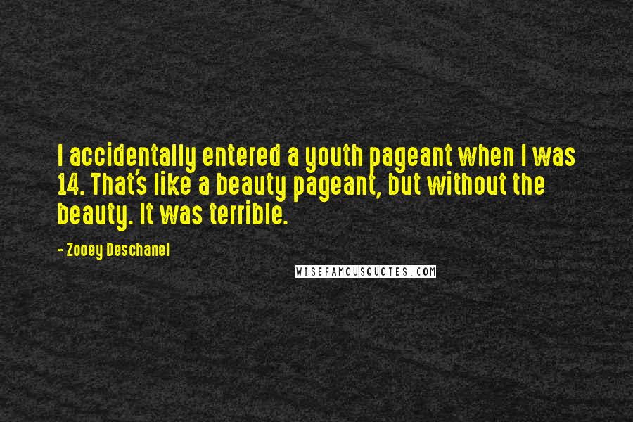 Zooey Deschanel Quotes: I accidentally entered a youth pageant when I was 14. That's like a beauty pageant, but without the beauty. It was terrible.