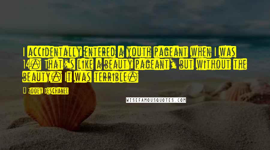 Zooey Deschanel Quotes: I accidentally entered a youth pageant when I was 14. That's like a beauty pageant, but without the beauty. It was terrible.