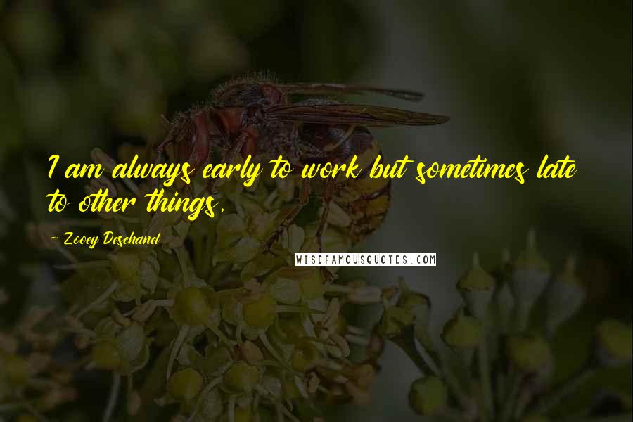 Zooey Deschanel Quotes: I am always early to work but sometimes late to other things.