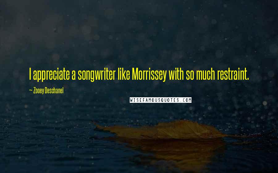 Zooey Deschanel Quotes: I appreciate a songwriter like Morrissey with so much restraint.