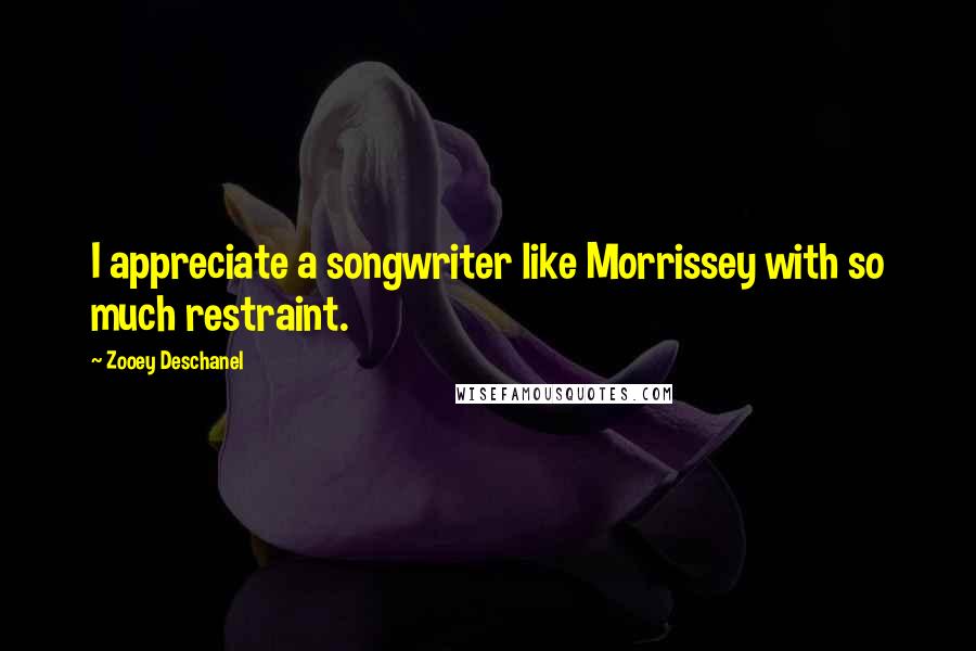 Zooey Deschanel Quotes: I appreciate a songwriter like Morrissey with so much restraint.