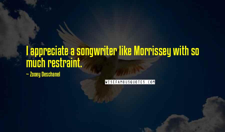 Zooey Deschanel Quotes: I appreciate a songwriter like Morrissey with so much restraint.