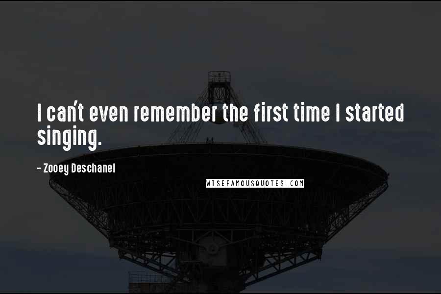 Zooey Deschanel Quotes: I can't even remember the first time I started singing.