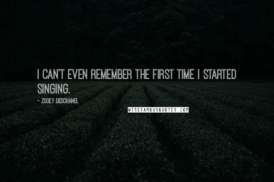 Zooey Deschanel Quotes: I can't even remember the first time I started singing.