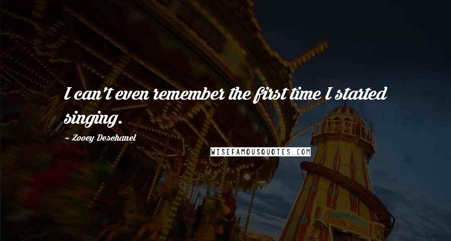 Zooey Deschanel Quotes: I can't even remember the first time I started singing.