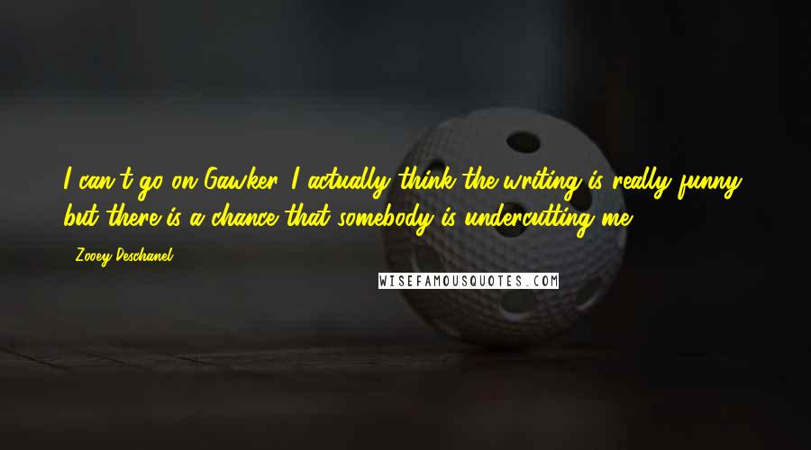 Zooey Deschanel Quotes: I can't go on Gawker. I actually think the writing is really funny, but there is a chance that somebody is undercutting me.