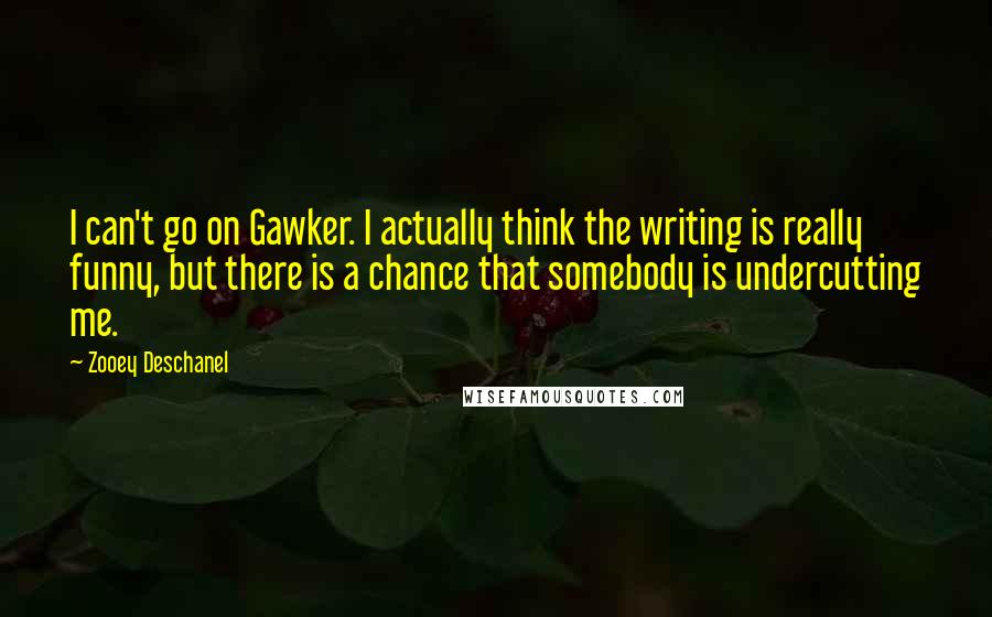 Zooey Deschanel Quotes: I can't go on Gawker. I actually think the writing is really funny, but there is a chance that somebody is undercutting me.