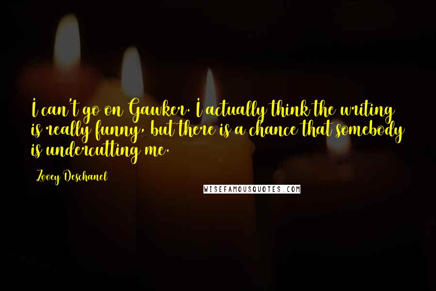 Zooey Deschanel Quotes: I can't go on Gawker. I actually think the writing is really funny, but there is a chance that somebody is undercutting me.