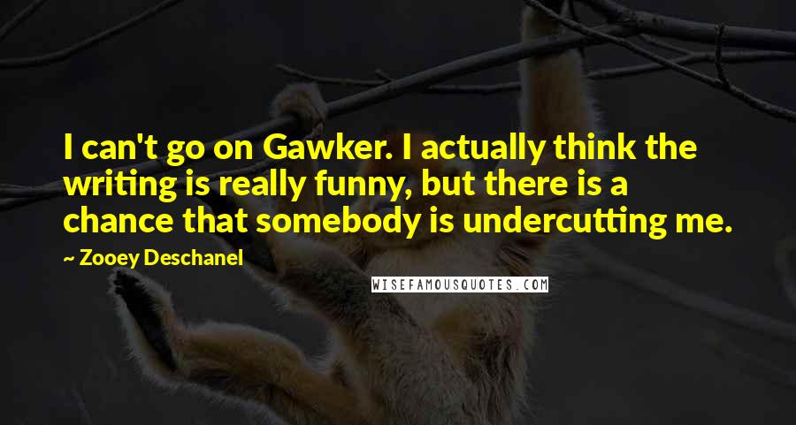 Zooey Deschanel Quotes: I can't go on Gawker. I actually think the writing is really funny, but there is a chance that somebody is undercutting me.