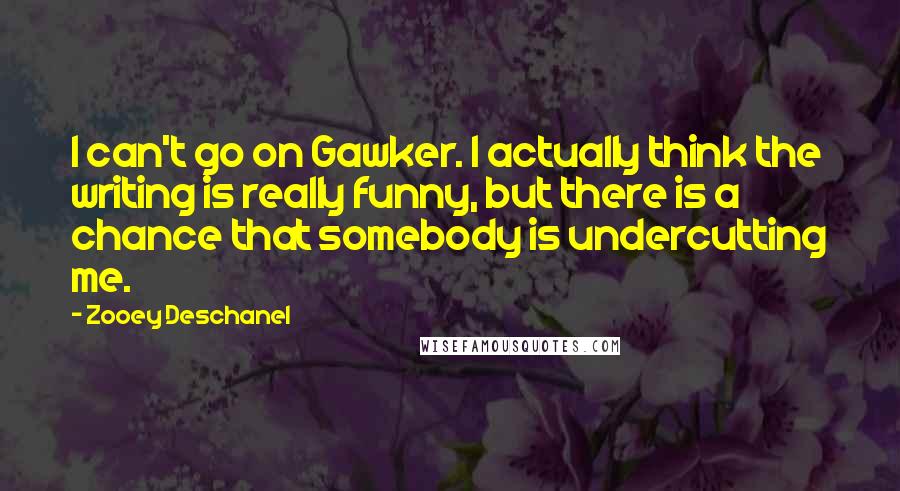 Zooey Deschanel Quotes: I can't go on Gawker. I actually think the writing is really funny, but there is a chance that somebody is undercutting me.