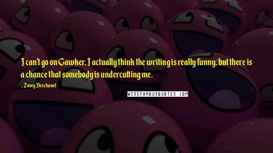 Zooey Deschanel Quotes: I can't go on Gawker. I actually think the writing is really funny, but there is a chance that somebody is undercutting me.