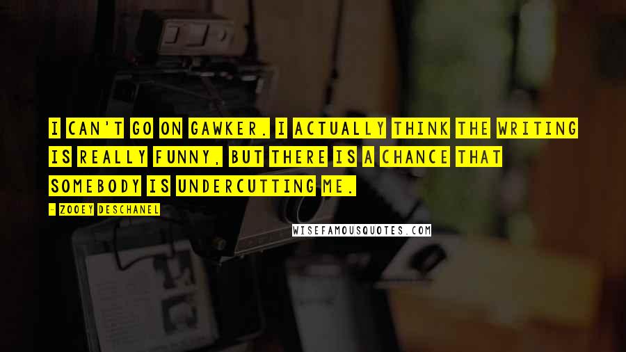 Zooey Deschanel Quotes: I can't go on Gawker. I actually think the writing is really funny, but there is a chance that somebody is undercutting me.