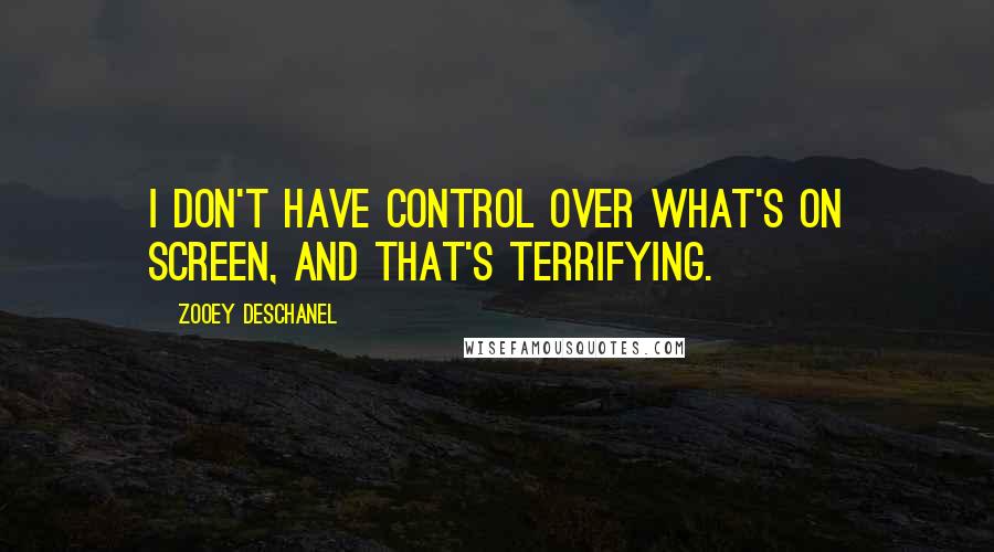Zooey Deschanel Quotes: I don't have control over what's on screen, and that's terrifying.