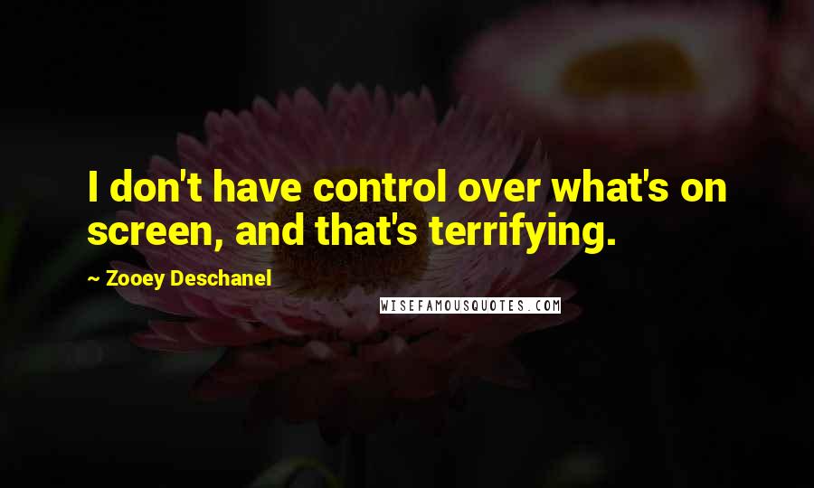 Zooey Deschanel Quotes: I don't have control over what's on screen, and that's terrifying.