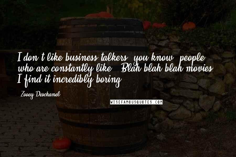 Zooey Deschanel Quotes: I don't like business talkers, you know, people who are constantly like, 'Blah blah blah movies.' I find it incredibly boring.