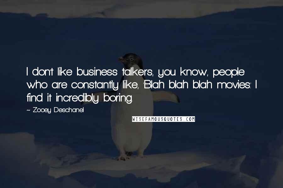 Zooey Deschanel Quotes: I don't like business talkers, you know, people who are constantly like, 'Blah blah blah movies.' I find it incredibly boring.