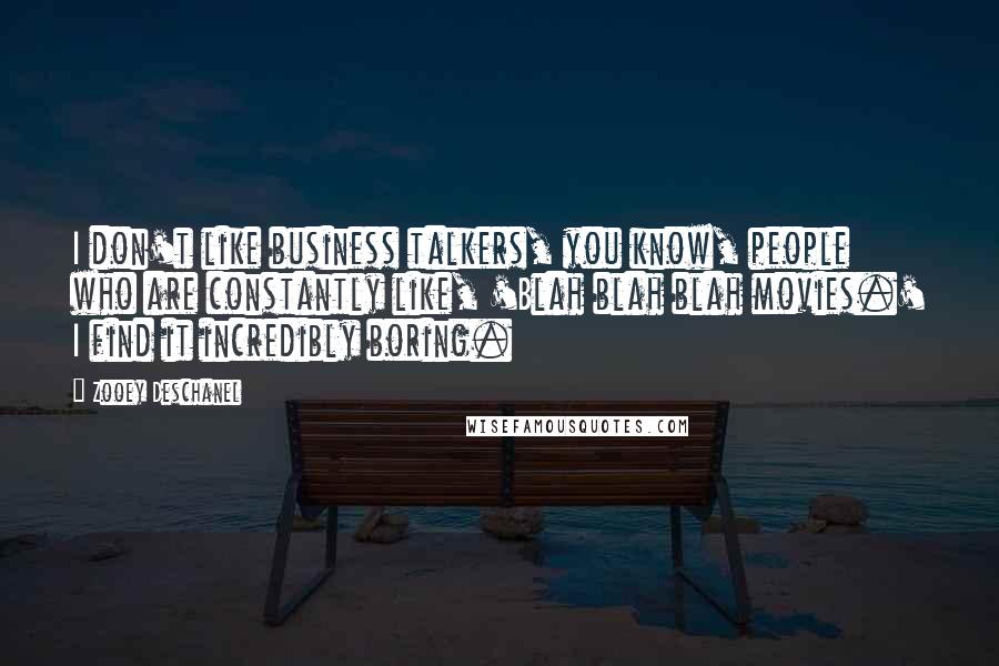 Zooey Deschanel Quotes: I don't like business talkers, you know, people who are constantly like, 'Blah blah blah movies.' I find it incredibly boring.