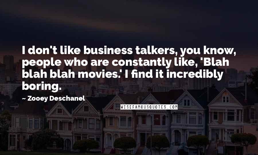 Zooey Deschanel Quotes: I don't like business talkers, you know, people who are constantly like, 'Blah blah blah movies.' I find it incredibly boring.