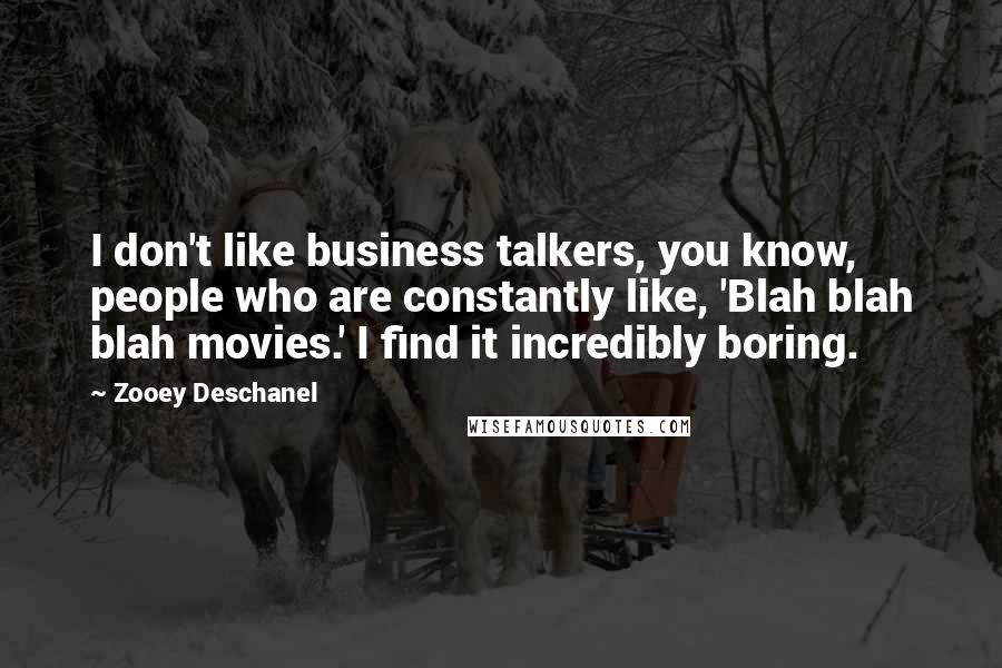 Zooey Deschanel Quotes: I don't like business talkers, you know, people who are constantly like, 'Blah blah blah movies.' I find it incredibly boring.