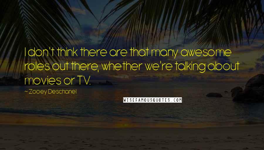 Zooey Deschanel Quotes: I don't think there are that many awesome roles out there, whether we're talking about movies or TV.