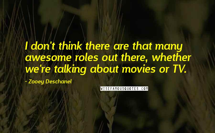 Zooey Deschanel Quotes: I don't think there are that many awesome roles out there, whether we're talking about movies or TV.