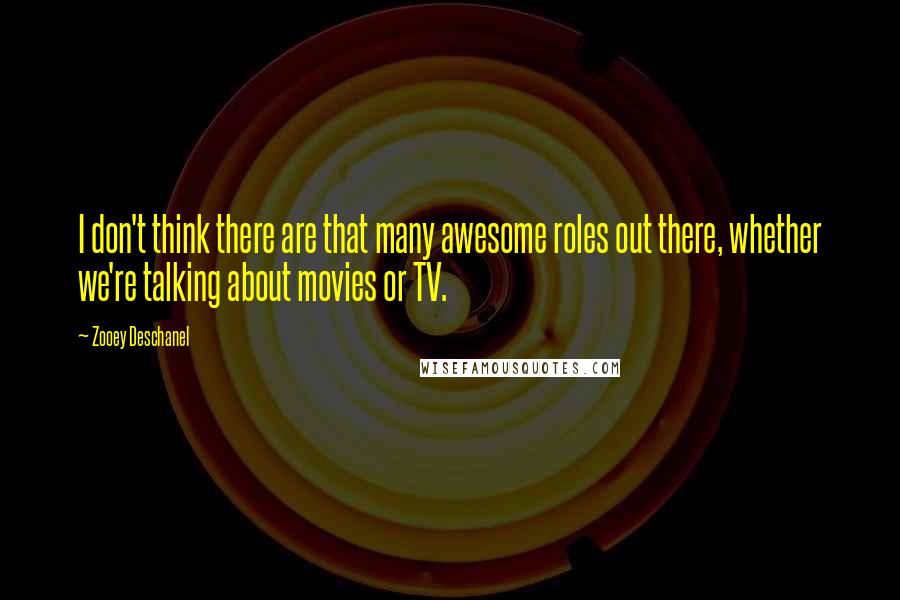 Zooey Deschanel Quotes: I don't think there are that many awesome roles out there, whether we're talking about movies or TV.