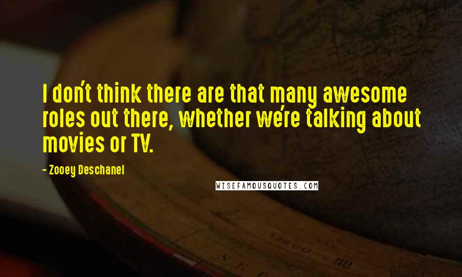 Zooey Deschanel Quotes: I don't think there are that many awesome roles out there, whether we're talking about movies or TV.