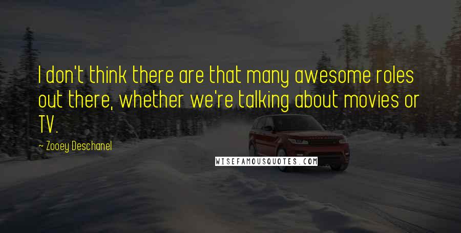 Zooey Deschanel Quotes: I don't think there are that many awesome roles out there, whether we're talking about movies or TV.